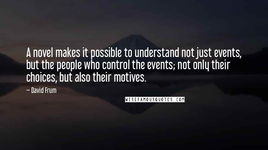 David Frum Quotes: A novel makes it possible to understand not just events, but the people who control the events; not only their choices, but also their motives.