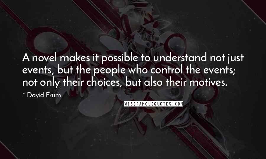 David Frum Quotes: A novel makes it possible to understand not just events, but the people who control the events; not only their choices, but also their motives.