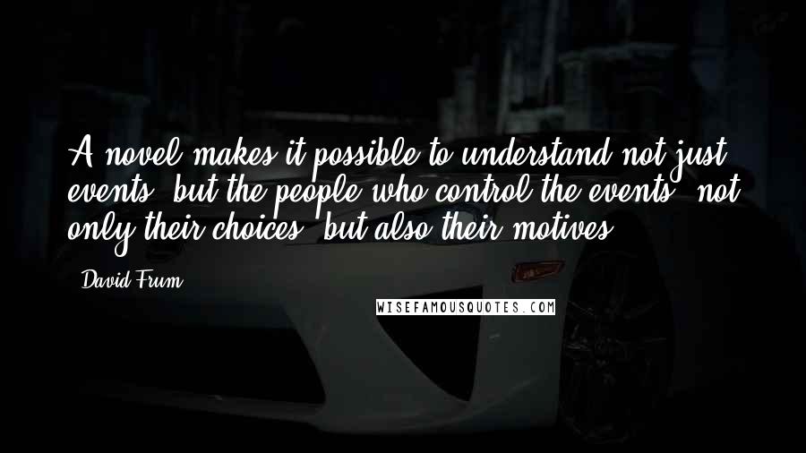 David Frum Quotes: A novel makes it possible to understand not just events, but the people who control the events; not only their choices, but also their motives.