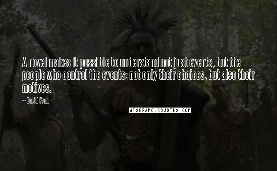 David Frum Quotes: A novel makes it possible to understand not just events, but the people who control the events; not only their choices, but also their motives.