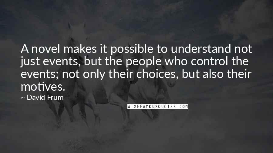 David Frum Quotes: A novel makes it possible to understand not just events, but the people who control the events; not only their choices, but also their motives.