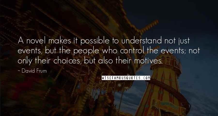 David Frum Quotes: A novel makes it possible to understand not just events, but the people who control the events; not only their choices, but also their motives.