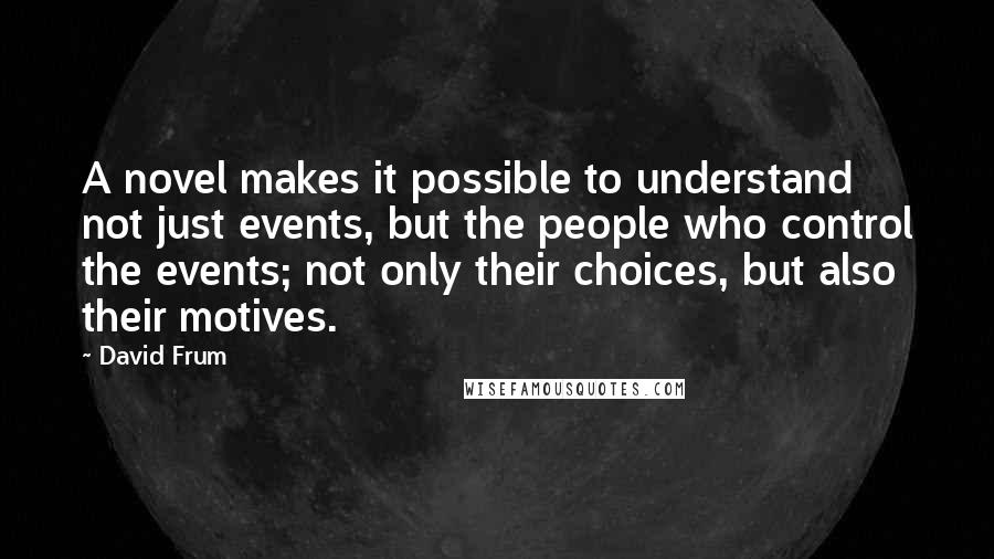 David Frum Quotes: A novel makes it possible to understand not just events, but the people who control the events; not only their choices, but also their motives.