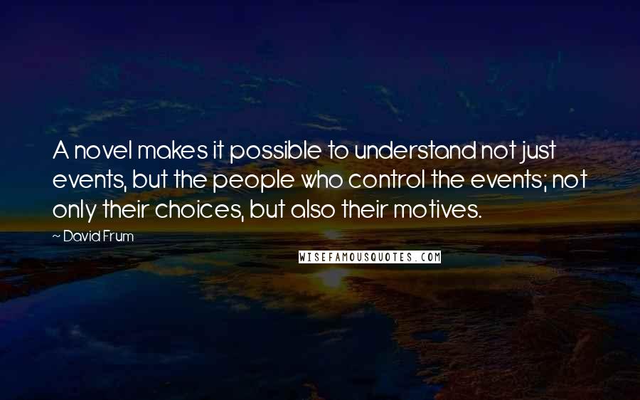 David Frum Quotes: A novel makes it possible to understand not just events, but the people who control the events; not only their choices, but also their motives.