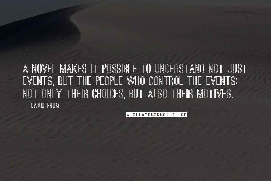 David Frum Quotes: A novel makes it possible to understand not just events, but the people who control the events; not only their choices, but also their motives.