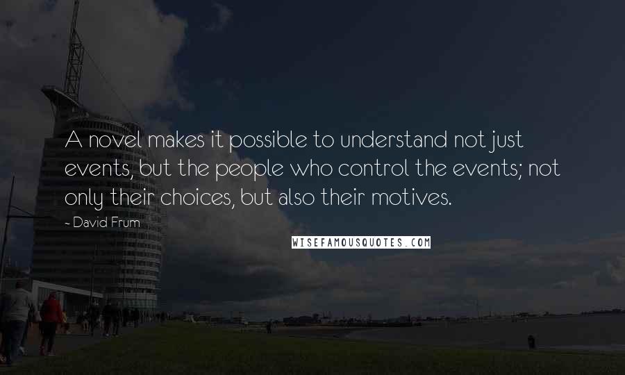 David Frum Quotes: A novel makes it possible to understand not just events, but the people who control the events; not only their choices, but also their motives.