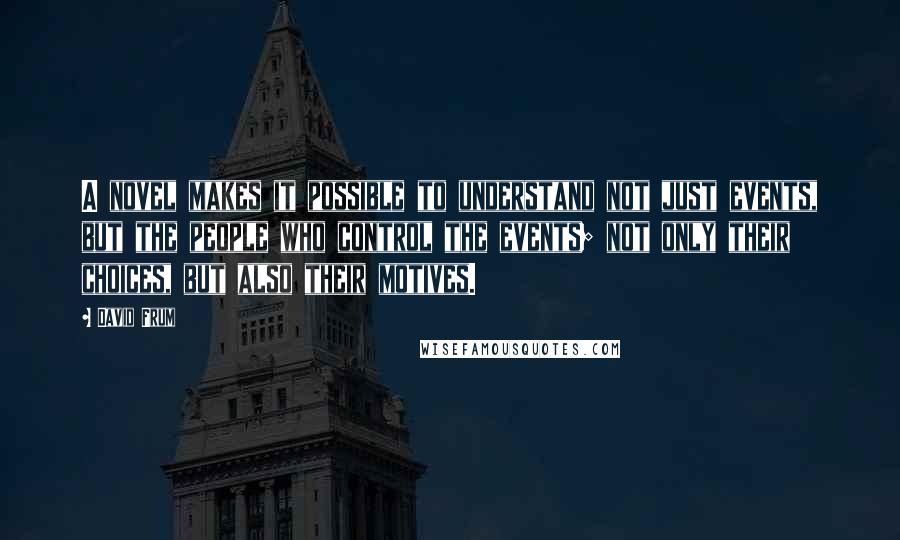 David Frum Quotes: A novel makes it possible to understand not just events, but the people who control the events; not only their choices, but also their motives.