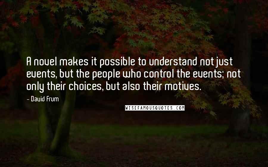 David Frum Quotes: A novel makes it possible to understand not just events, but the people who control the events; not only their choices, but also their motives.