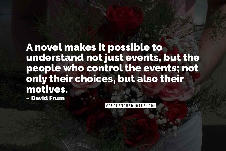 David Frum Quotes: A novel makes it possible to understand not just events, but the people who control the events; not only their choices, but also their motives.