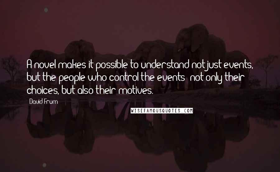 David Frum Quotes: A novel makes it possible to understand not just events, but the people who control the events; not only their choices, but also their motives.