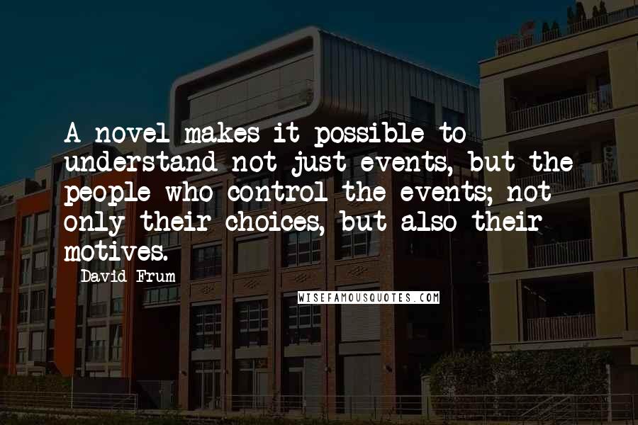 David Frum Quotes: A novel makes it possible to understand not just events, but the people who control the events; not only their choices, but also their motives.