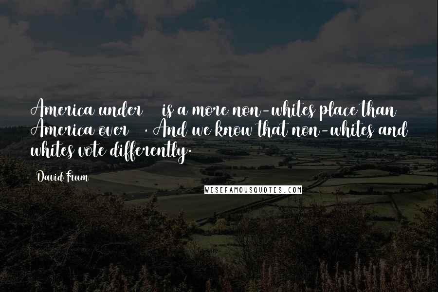 David Frum Quotes: America under 30 is a more non-whites place than America over 60. And we know that non-whites and whites vote differently.