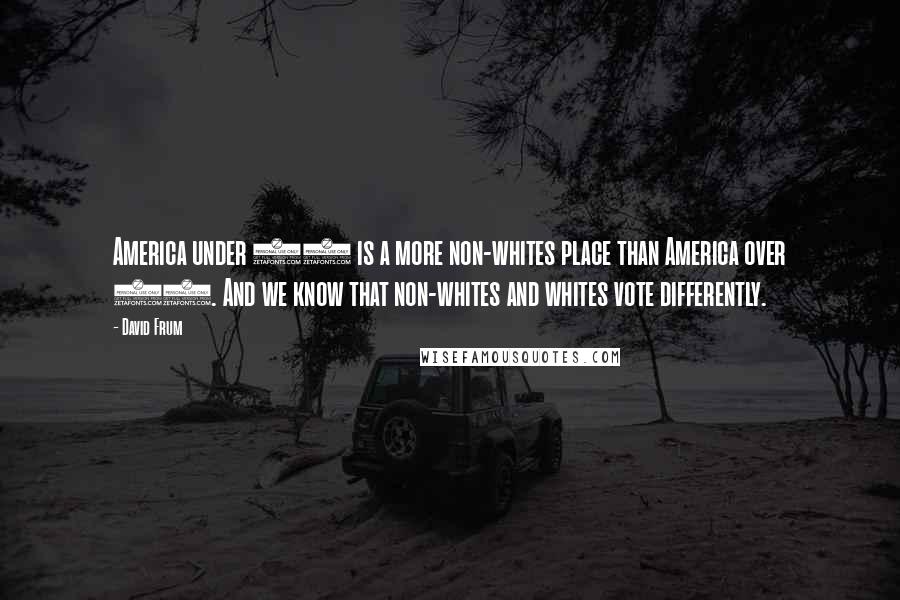 David Frum Quotes: America under 30 is a more non-whites place than America over 60. And we know that non-whites and whites vote differently.