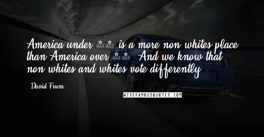 David Frum Quotes: America under 30 is a more non-whites place than America over 60. And we know that non-whites and whites vote differently.