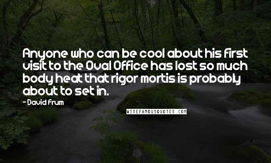 David Frum Quotes: Anyone who can be cool about his first visit to the Oval Office has lost so much body heat that rigor mortis is probably about to set in.