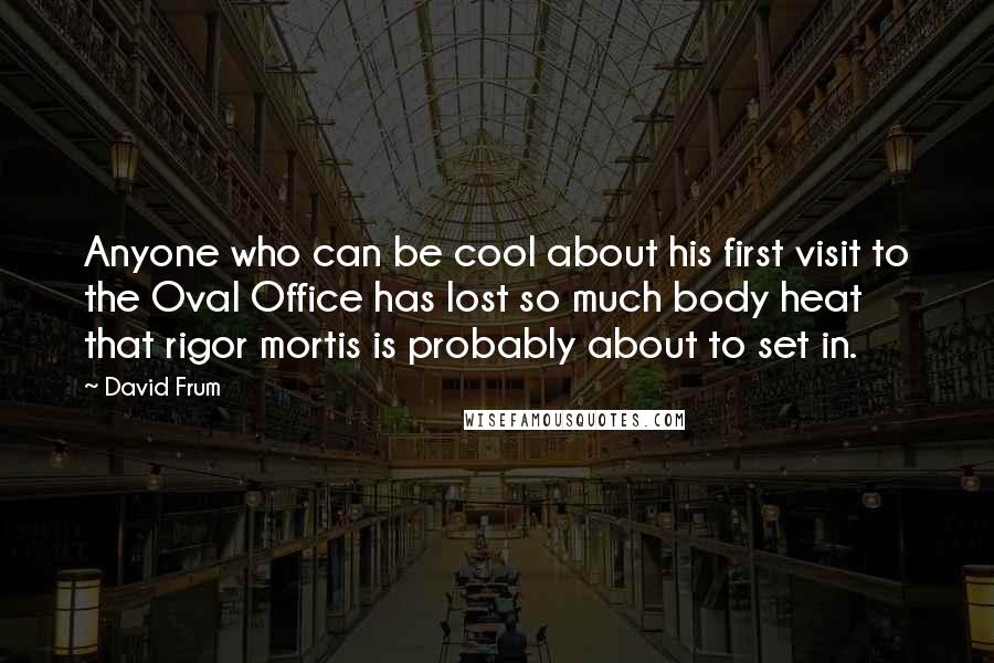 David Frum Quotes: Anyone who can be cool about his first visit to the Oval Office has lost so much body heat that rigor mortis is probably about to set in.