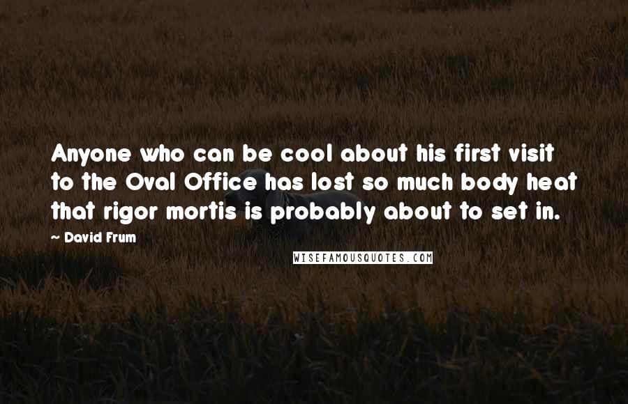 David Frum Quotes: Anyone who can be cool about his first visit to the Oval Office has lost so much body heat that rigor mortis is probably about to set in.