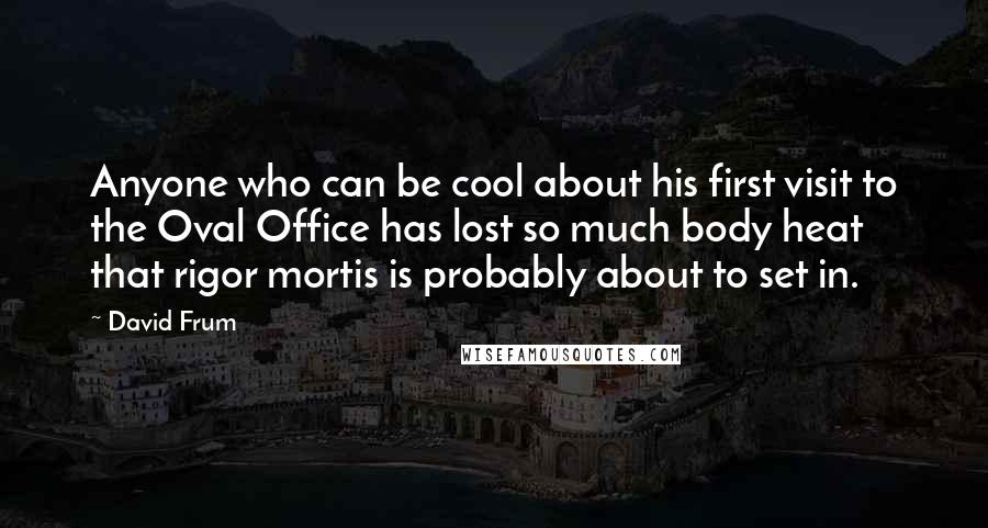 David Frum Quotes: Anyone who can be cool about his first visit to the Oval Office has lost so much body heat that rigor mortis is probably about to set in.