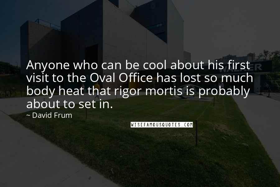 David Frum Quotes: Anyone who can be cool about his first visit to the Oval Office has lost so much body heat that rigor mortis is probably about to set in.