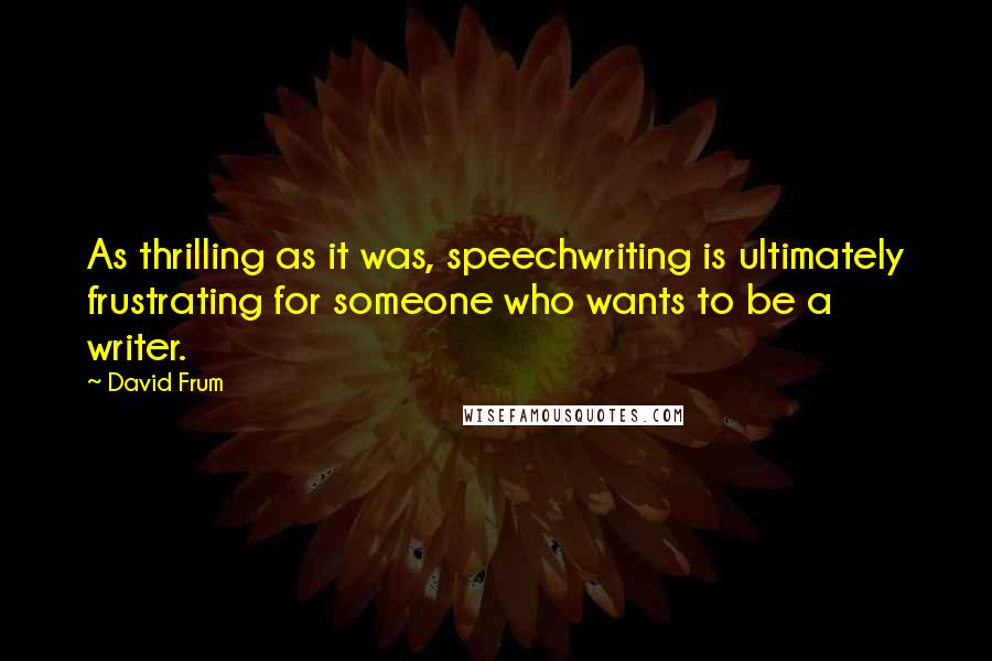 David Frum Quotes: As thrilling as it was, speechwriting is ultimately frustrating for someone who wants to be a writer.