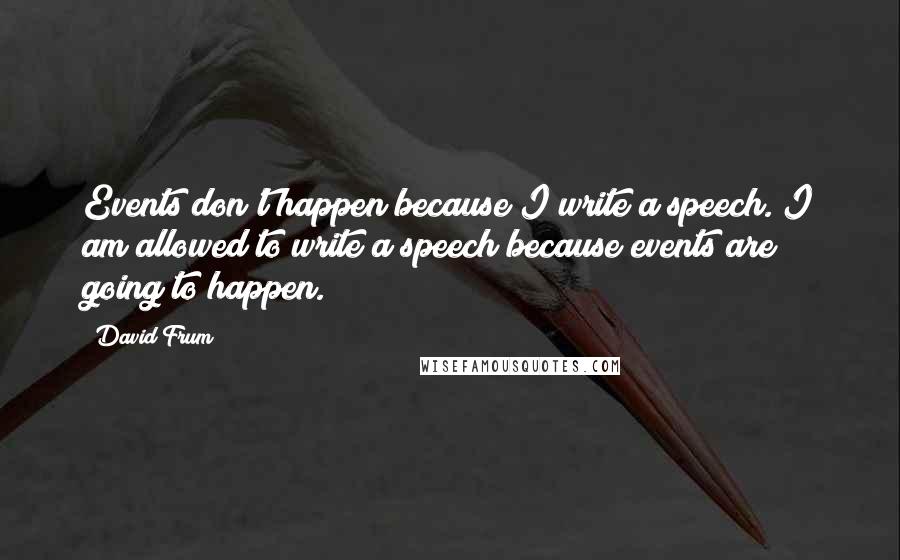 David Frum Quotes: Events don't happen because I write a speech. I am allowed to write a speech because events are going to happen.