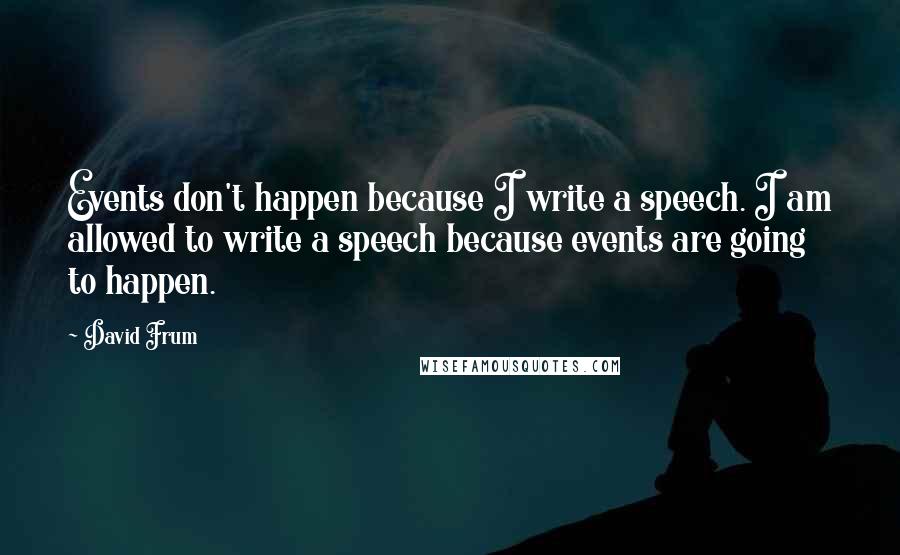 David Frum Quotes: Events don't happen because I write a speech. I am allowed to write a speech because events are going to happen.