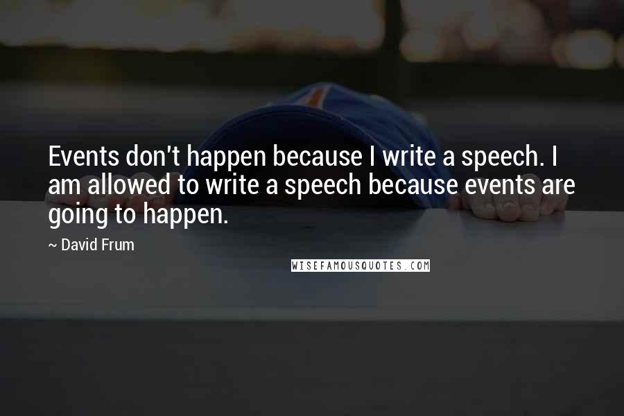 David Frum Quotes: Events don't happen because I write a speech. I am allowed to write a speech because events are going to happen.