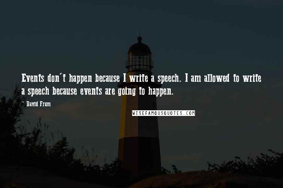 David Frum Quotes: Events don't happen because I write a speech. I am allowed to write a speech because events are going to happen.