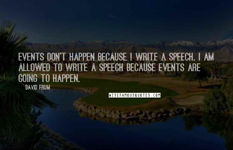 David Frum Quotes: Events don't happen because I write a speech. I am allowed to write a speech because events are going to happen.