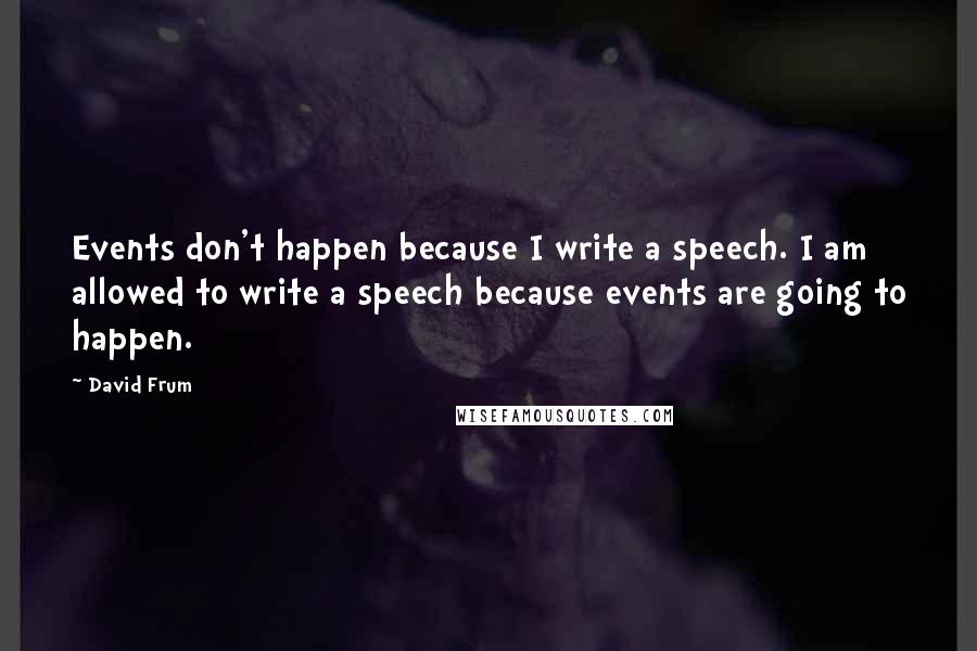 David Frum Quotes: Events don't happen because I write a speech. I am allowed to write a speech because events are going to happen.