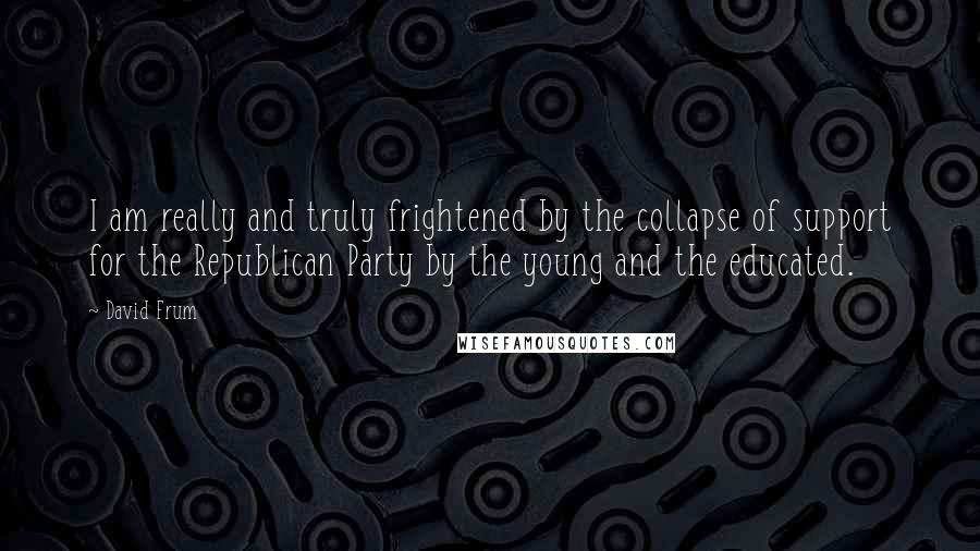 David Frum Quotes: I am really and truly frightened by the collapse of support for the Republican Party by the young and the educated.