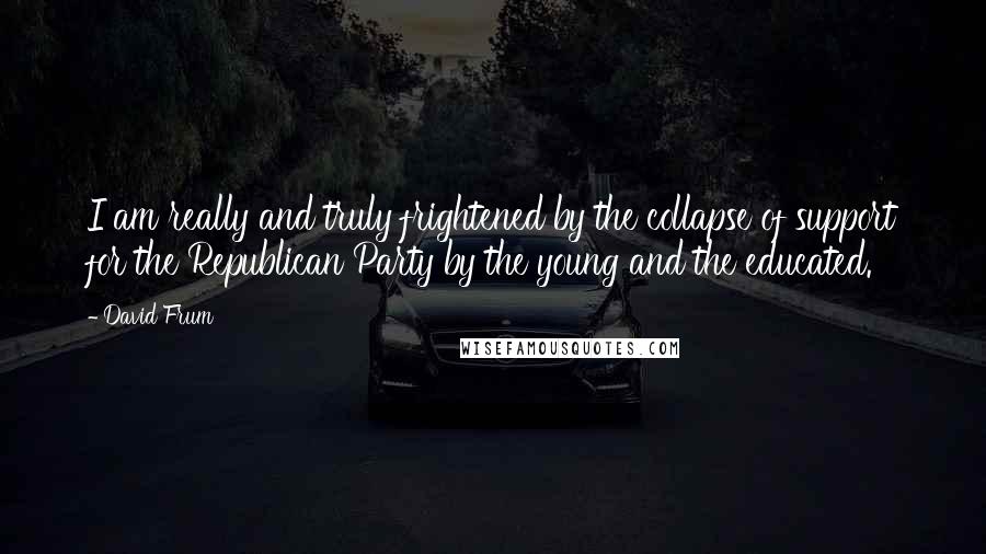 David Frum Quotes: I am really and truly frightened by the collapse of support for the Republican Party by the young and the educated.