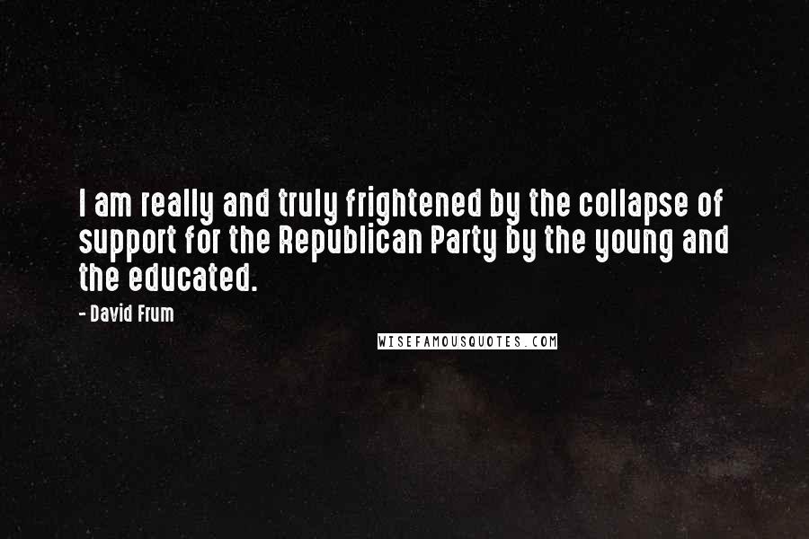 David Frum Quotes: I am really and truly frightened by the collapse of support for the Republican Party by the young and the educated.