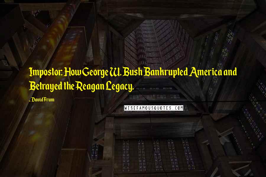 David Frum Quotes: Impostor: How George W. Bush Bankrupted America and Betrayed the Reagan Legacy.