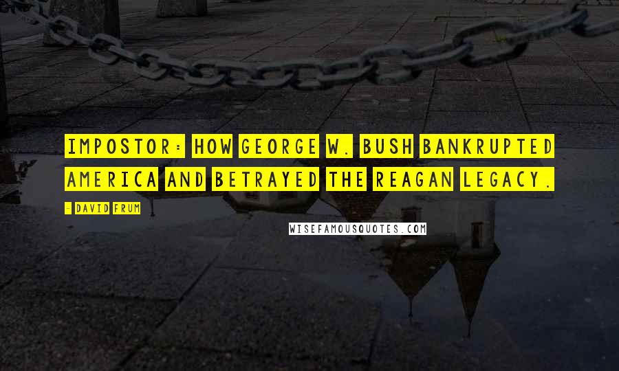 David Frum Quotes: Impostor: How George W. Bush Bankrupted America and Betrayed the Reagan Legacy.