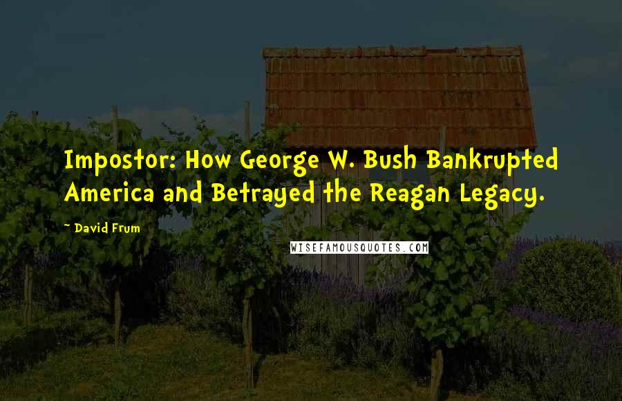 David Frum Quotes: Impostor: How George W. Bush Bankrupted America and Betrayed the Reagan Legacy.