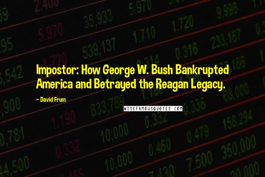 David Frum Quotes: Impostor: How George W. Bush Bankrupted America and Betrayed the Reagan Legacy.