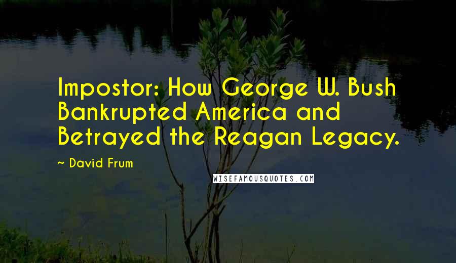 David Frum Quotes: Impostor: How George W. Bush Bankrupted America and Betrayed the Reagan Legacy.