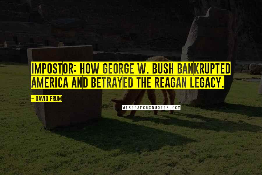 David Frum Quotes: Impostor: How George W. Bush Bankrupted America and Betrayed the Reagan Legacy.