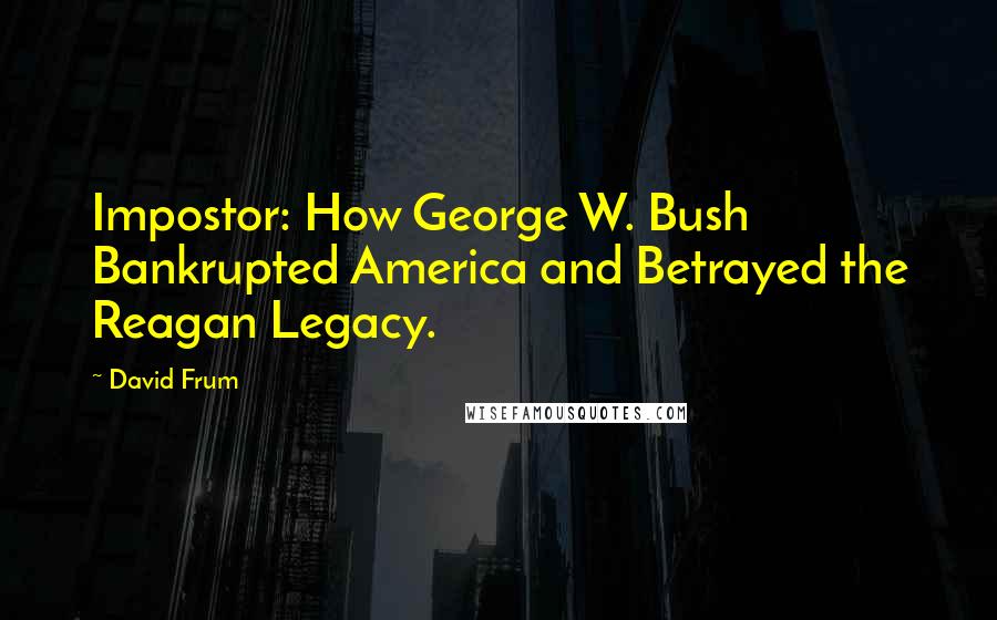 David Frum Quotes: Impostor: How George W. Bush Bankrupted America and Betrayed the Reagan Legacy.