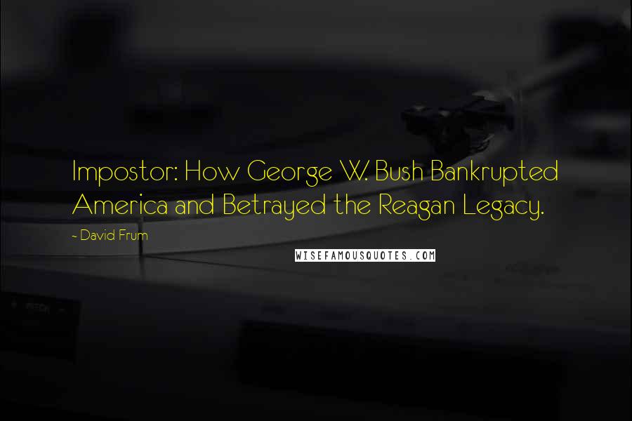 David Frum Quotes: Impostor: How George W. Bush Bankrupted America and Betrayed the Reagan Legacy.