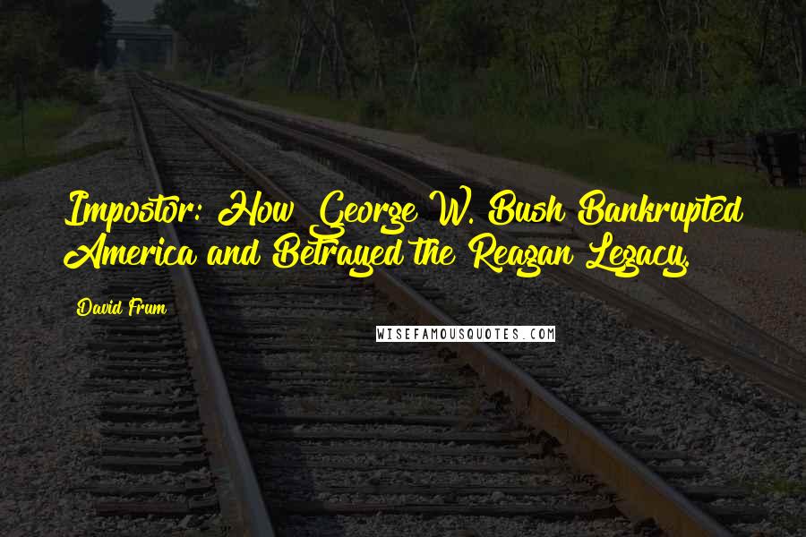 David Frum Quotes: Impostor: How George W. Bush Bankrupted America and Betrayed the Reagan Legacy.