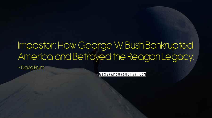 David Frum Quotes: Impostor: How George W. Bush Bankrupted America and Betrayed the Reagan Legacy.