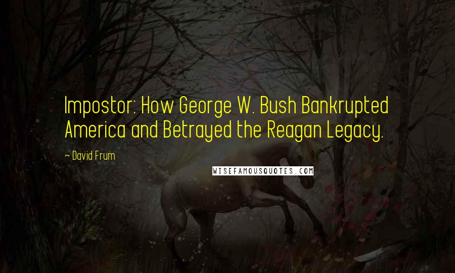 David Frum Quotes: Impostor: How George W. Bush Bankrupted America and Betrayed the Reagan Legacy.