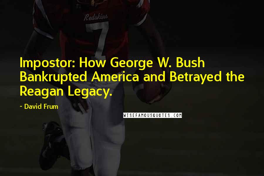 David Frum Quotes: Impostor: How George W. Bush Bankrupted America and Betrayed the Reagan Legacy.