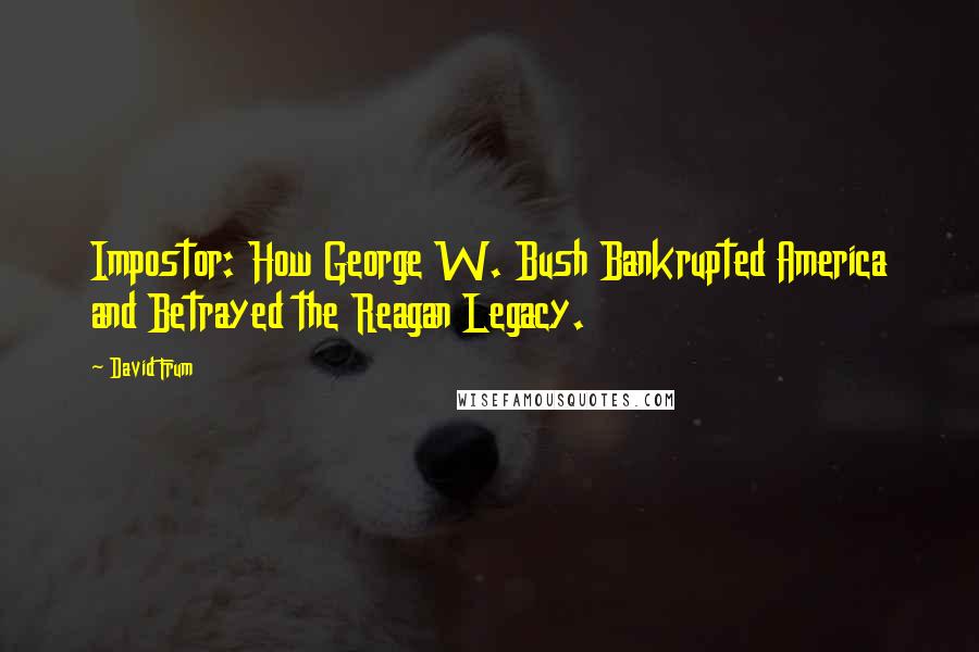 David Frum Quotes: Impostor: How George W. Bush Bankrupted America and Betrayed the Reagan Legacy.