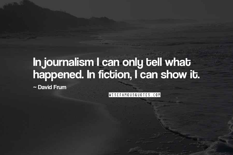 David Frum Quotes: In journalism I can only tell what happened. In fiction, I can show it.