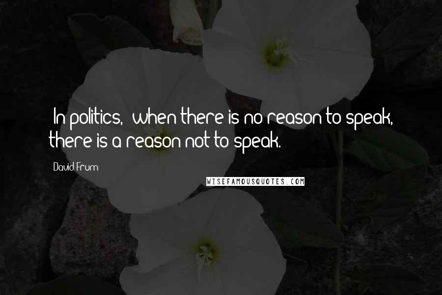 David Frum Quotes: [In politics,] when there is no reason to speak, there is a reason not to speak.