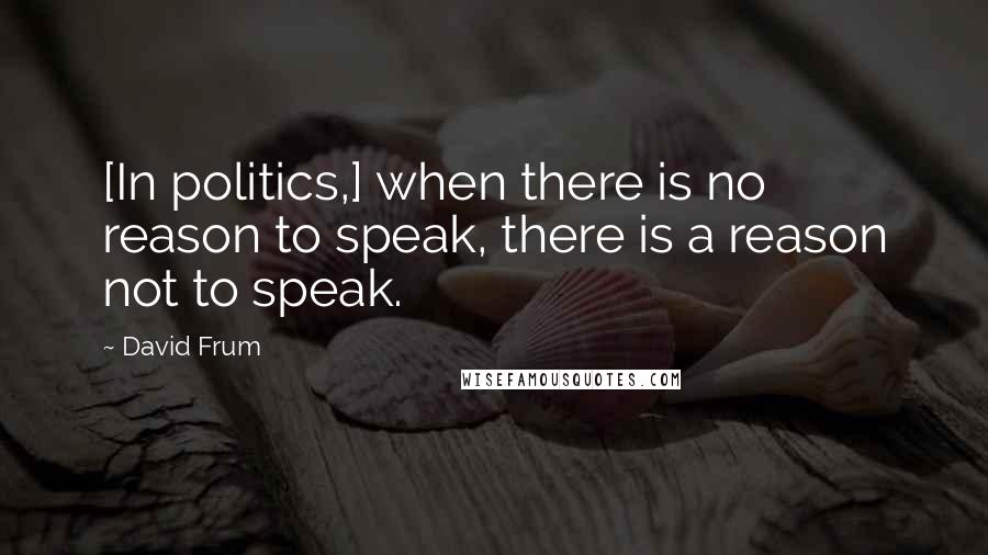 David Frum Quotes: [In politics,] when there is no reason to speak, there is a reason not to speak.