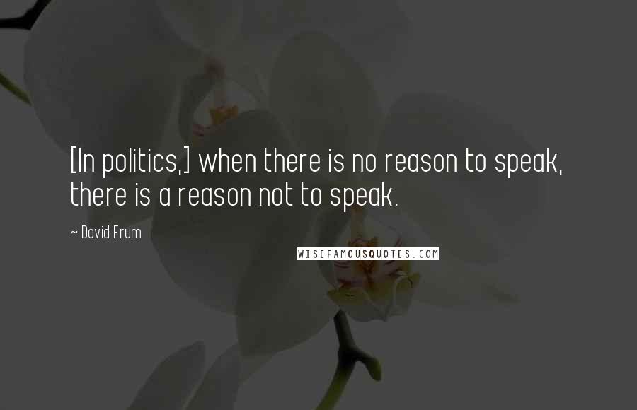 David Frum Quotes: [In politics,] when there is no reason to speak, there is a reason not to speak.